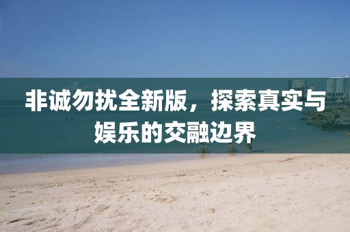 非诚勿扰全新版，探索真实与娱乐的交融边界