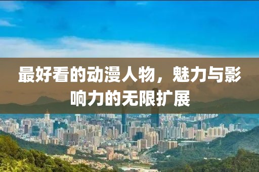 最好看的动漫人物，魅力与影响力的无限扩展