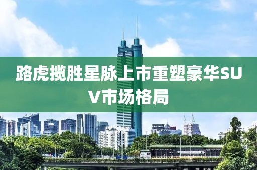 路虎揽胜星脉上市重塑豪华SUV市场格局