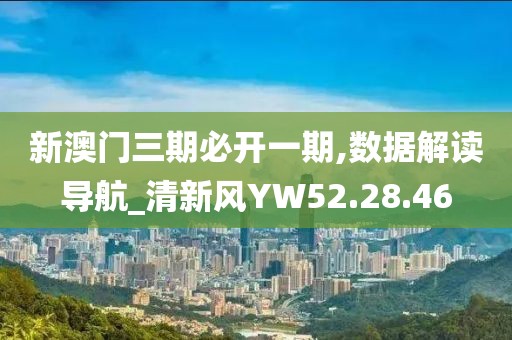 新澳门三期必开一期,数据解读导航_清新风YW52.28.46