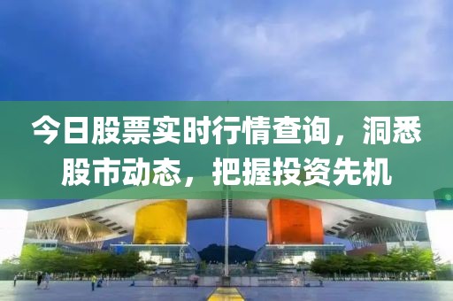今日股票实时行情查询，洞悉股市动态，把握投资先机