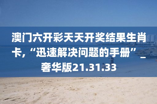 澳门六开彩天天开奖结果生肖卡,“迅速解决问题的手册”_奢华版21.31.33