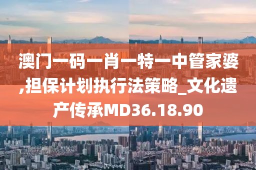 澳门一码一肖一特一中管家婆,担保计划执行法策略_文化遗产传承MD36.18.90