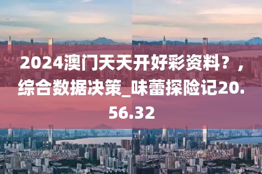 2024澳门天天开好彩资料？,综合数据决策_味蕾探险记20.56.32