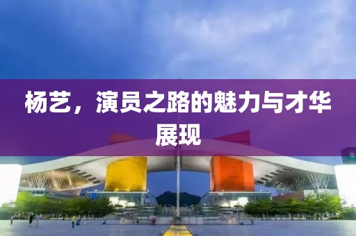 杨艺，演员之路的魅力与才华展现