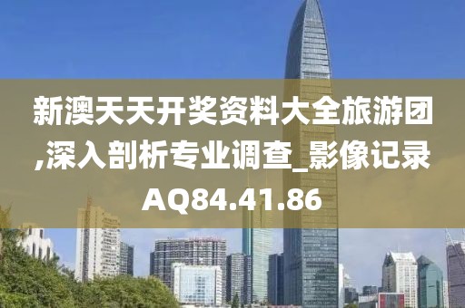 新澳天天开奖资料大全旅游团,深入剖析专业调查_影像记录AQ84.41.86