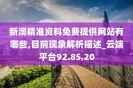 新澳精准资料免费提供网站有哪些,目前现象解析描述_云端平台92.85.20