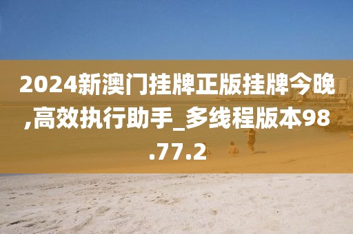 2024新澳门挂牌正版挂牌今晚,高效执行助手_多线程版本98.77.2