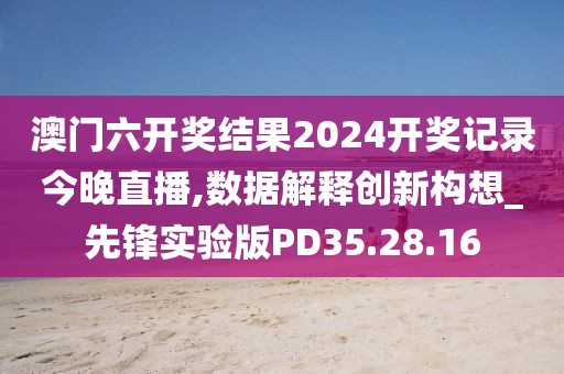 澳门六开奖结果2024开奖记录今晚直播,数据解释创新构想_先锋实验版PD35.28.16