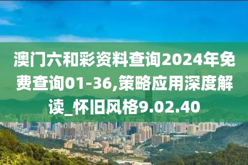 澳门六和彩资料查询2024年免费查询01-36,策略应用深度解读_怀旧风格9.02.40