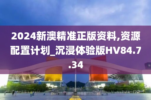 2024新澳精准正版资料,资源配置计划_沉浸体验版HV84.7.34