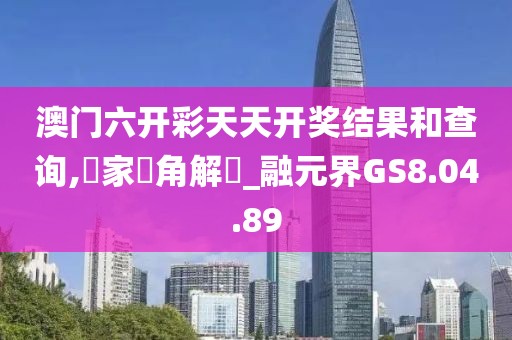 澳门六开彩天天开奖结果和查询,專家視角解讀_融元界GS8.04.89
