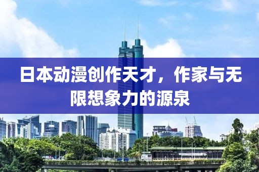 日本动漫创作天才，作家与无限想象力的源泉