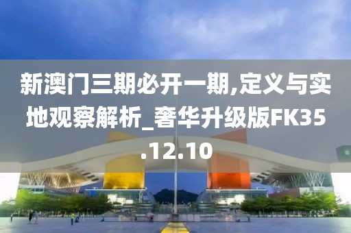 新澳门三期必开一期,定义与实地观察解析_奢华升级版FK35.12.10