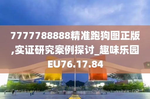 7777788888精准跑狗图正版,实证研究案例探讨_趣味乐园EU76.17.84
