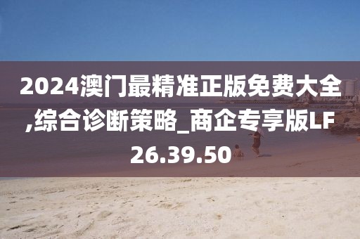 2024澳门最精准正版免费大全,综合诊断策略_商企专享版LF26.39.50