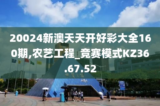 20024新澳天天开好彩大全160期,农艺工程_竞赛模式KZ36.67.52