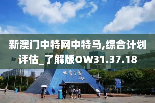 新澳门中特网中特马,综合计划评估_了解版OW31.37.18