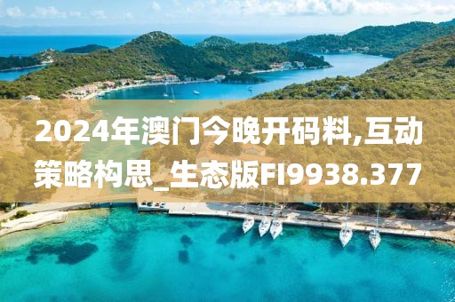 2024年澳门今晚开码料,互动策略构思_生态版FI9938.377