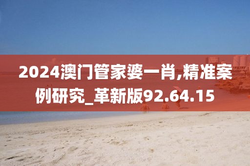 2024澳门管家婆一肖,精准案例研究_革新版92.64.15