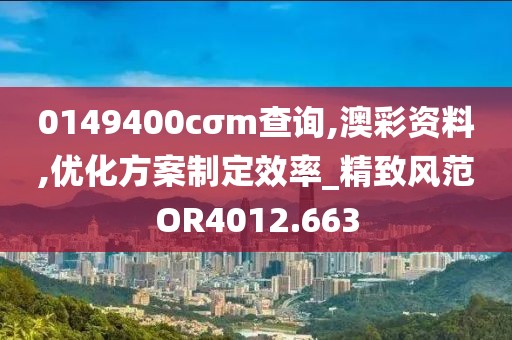0149400cσm查询,澳彩资料,优化方案制定效率_精致风范OR4012.663