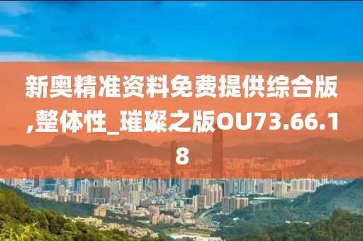新奥精准资料免费提供综合版,整体性_璀璨之版OU73.66.18