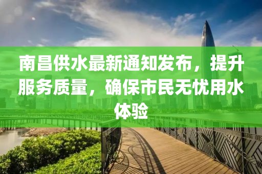 南昌供水最新通知发布，提升服务质量，确保市民无忧用水体验