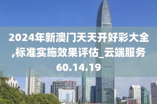 2024年新澳门天天开好彩大全,标准实施效果评估_云端服务60.14.19