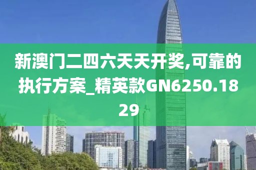 新澳门二四六天天开奖,可靠的执行方案_精英款GN6250.1829