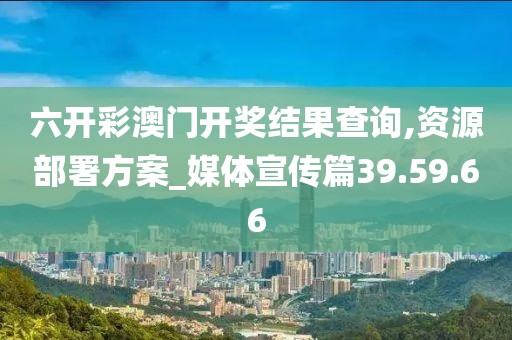 六开彩澳门开奖结果查询,资源部署方案_媒体宣传篇39.59.66