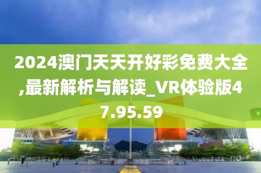 2024澳门天天开好彩免费大全,最新解析与解读_VR体验版47.95.59