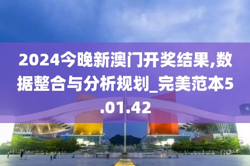 2024今晚新澳门开奖结果,数据整合与分析规划_完美范本5.01.42