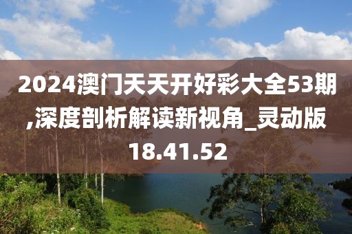 2024澳门天天开好彩大全53期,深度剖析解读新视角_灵动版18.41.52
