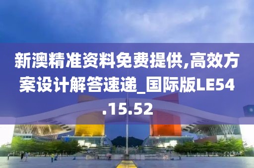 新澳精准资料免费提供,高效方案设计解答速递_国际版LE54.15.52