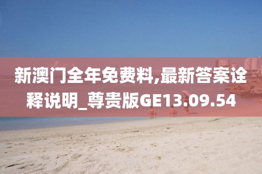 新澳门全年免费料,最新答案诠释说明_尊贵版GE13.09.54