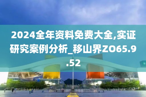 2024全年资料免费大全,实证研究案例分析_移山界ZO65.9.52