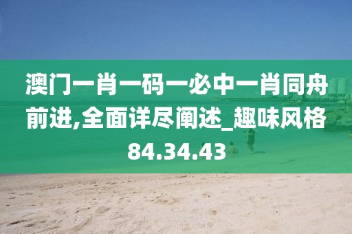 澳门一肖一码一必中一肖同舟前进,全面详尽阐述_趣味风格84.34.43