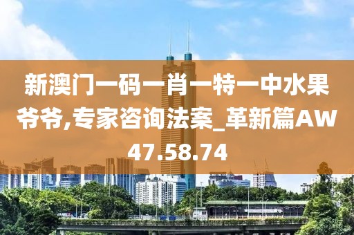 新澳门一码一肖一特一中水果爷爷,专家咨询法案_革新篇AW47.58.74