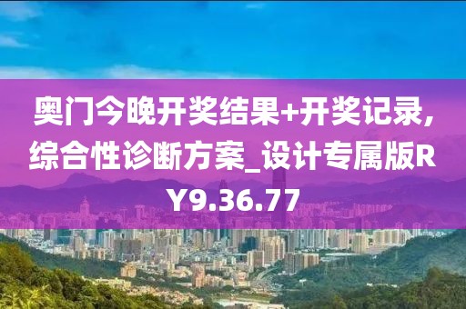 奥门今晚开奖结果+开奖记录,综合性诊断方案_设计专属版RY9.36.77