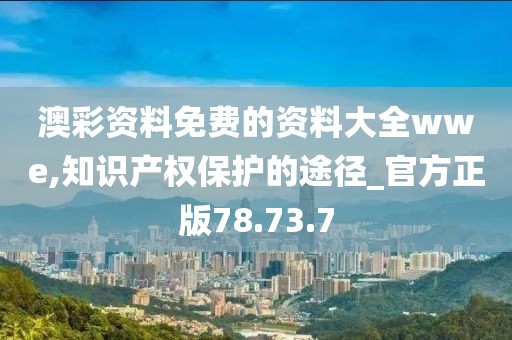 澳彩资料免费的资料大全wwe,知识产权保护的途径_官方正版78.73.7