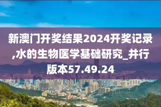 新澳门开奖结果2024开奖记录,水的生物医学基础研究_并行版本57.49.24