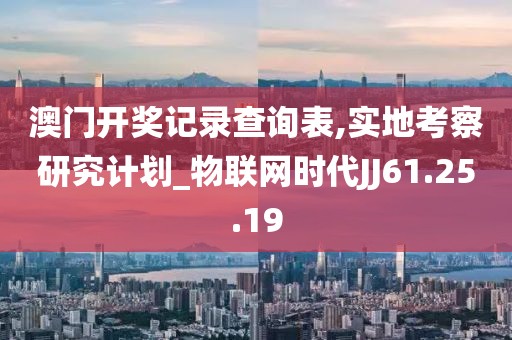 澳门开奖记录查询表,实地考察研究计划_物联网时代JJ61.25.19