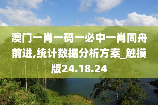 澳门一肖一码一必中一肖同舟前进,统计数据分析方案_触摸版24.18.24