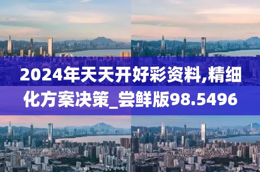 2024年天天开好彩资料,精细化方案决策_尝鲜版98.5496