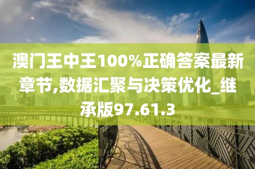 澳门王中王100%正确答案最新章节,数据汇聚与决策优化_继承版97.61.3