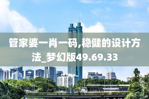 管家婆一肖一码,稳健的设计方法_梦幻版49.69.33