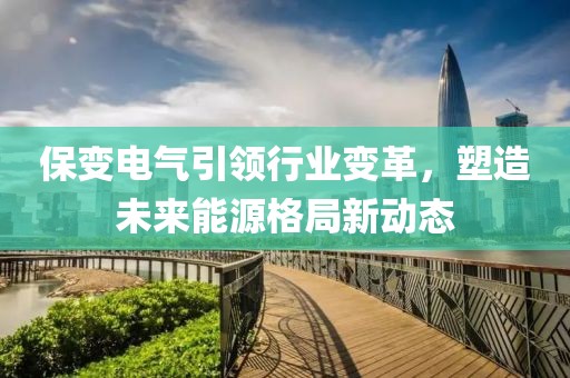 保变电气引领行业变革，塑造未来能源格局新动态