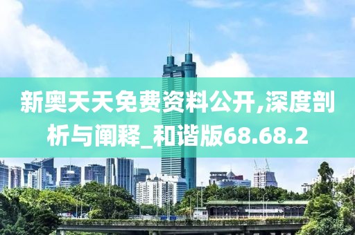 新奥天天免费资料公开,深度剖析与阐释_和谐版68.68.2