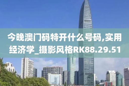 今晚澳门码特开什么号码,实用经济学_摄影风格RK88.29.51