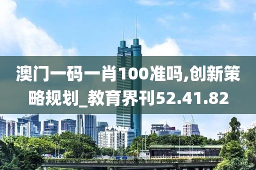 澳门一码一肖100准吗,创新策略规划_教育界刊52.41.82